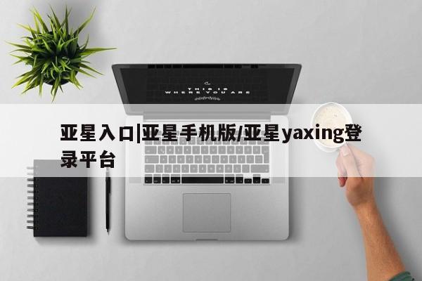 亚星管理官网 亚星官网管理平台亚星入口|亚星手机版/亚星yaxing登录平台