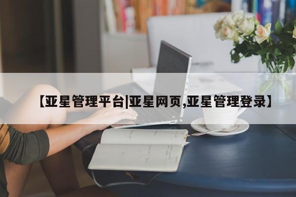 亚星管理官网 亚星官网管理平台【亚星管理平台|亚星网页,亚星管理登录】