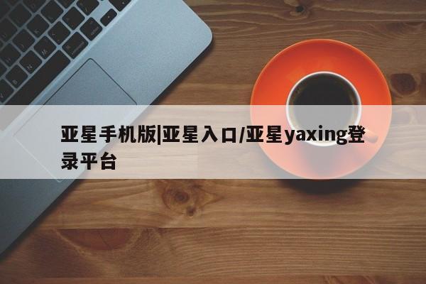 亚星管理官网 亚星官网管理平台亚星手机版|亚星入口/亚星yaxing登录平台